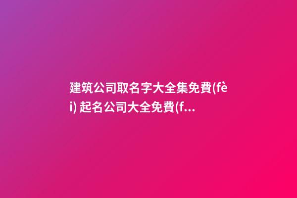 建筑公司取名字大全集免費(fèi) 起名公司大全免費(fèi)起名